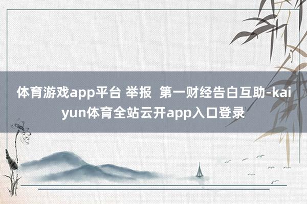 体育游戏app平台 举报  第一财经告白互助-kaiyun体育全站云开app入口登录