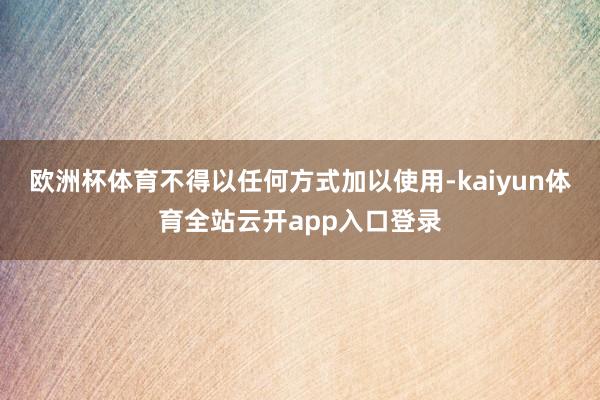 欧洲杯体育不得以任何方式加以使用-kaiyun体育全站云开app入口登录