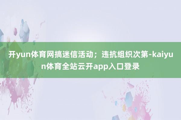 开yun体育网搞迷信活动；违抗组织次第-kaiyun体育全站云开app入口登录