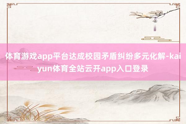 体育游戏app平台达成校园矛盾纠纷多元化解-kaiyun体育全站云开app入口登录