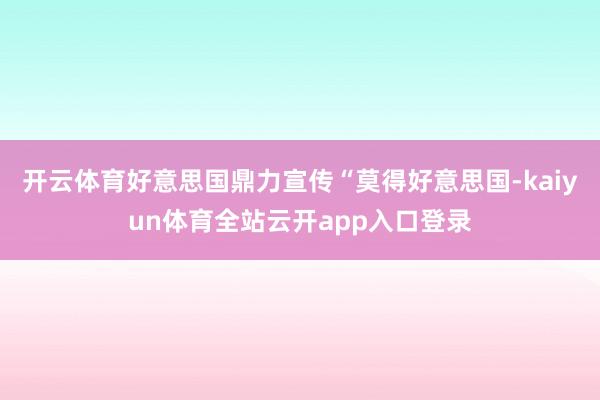 开云体育好意思国鼎力宣传“莫得好意思国-kaiyun体育全站云开app入口登录