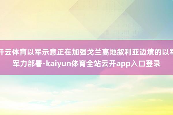 开云体育以军示意正在加强戈兰高地叙利亚边境的以军军力部署-kaiyun体育全站云开app入口登录