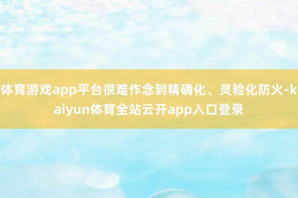 体育游戏app平台很难作念到精确化、灵验化防火-kaiyun体育全站云开app入口登录