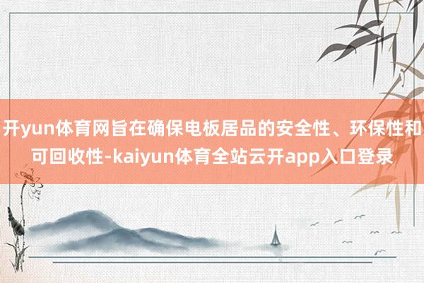 开yun体育网旨在确保电板居品的安全性、环保性和可回收性-kaiyun体育全站云开app入口登录