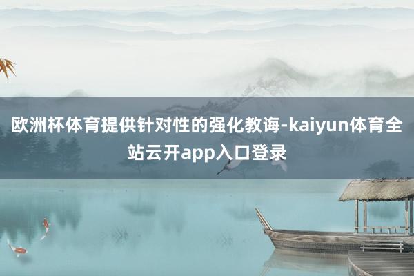 欧洲杯体育提供针对性的强化教诲-kaiyun体育全站云开app入口登录