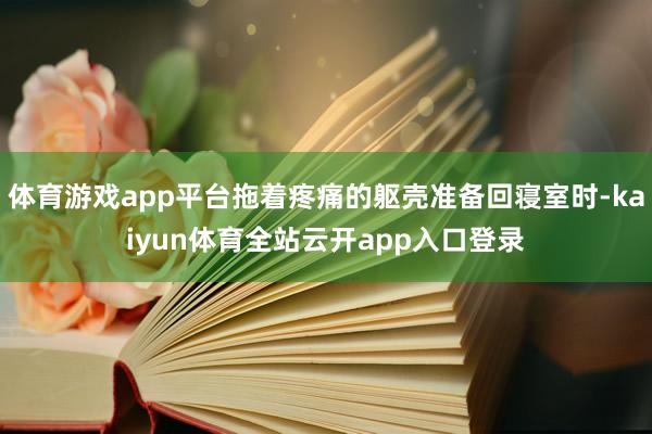体育游戏app平台拖着疼痛的躯壳准备回寝室时-kaiyun体育全站云开app入口登录