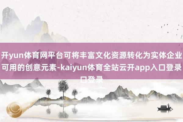 开yun体育网平台可将丰富文化资源转化为实体企业可用的创意元素-kaiyun体育全站云开app入口登录