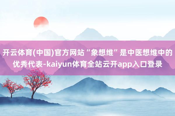 开云体育(中国)官方网站“象想维”是中医想维中的优秀代表-kaiyun体育全站云开app入口登录