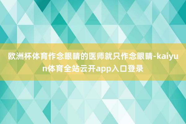 欧洲杯体育作念眼睛的医师就只作念眼睛-kaiyun体育全站云开app入口登录