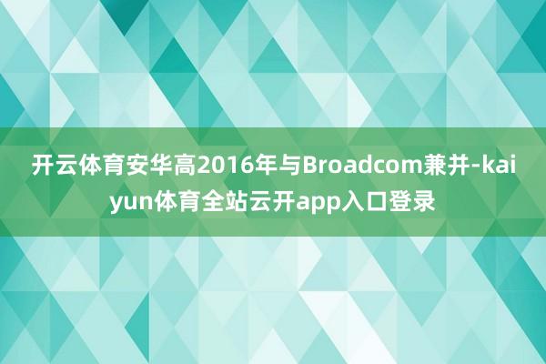 开云体育安华高2016年与Broadcom兼并-kaiyun体育全站云开app入口登录