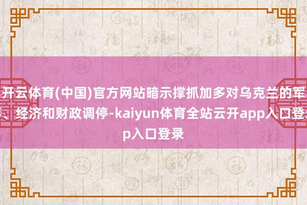 开云体育(中国)官方网站暗示撑抓加多对乌克兰的军事、经济和财政调停-kaiyun体育全站云开app入口登录