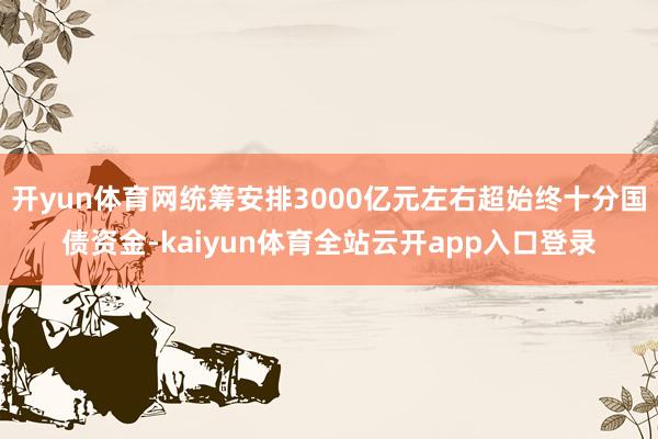 开yun体育网统筹安排3000亿元左右超始终十分国债资金-kaiyun体育全站云开app入口登录