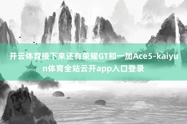 开云体育接下来还有荣耀GT和一加Ace5-kaiyun体育全站云开app入口登录