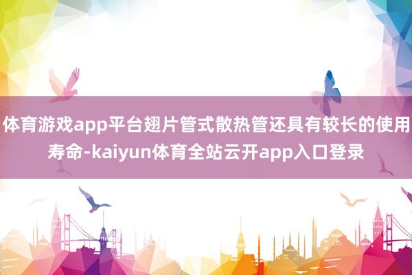 体育游戏app平台翅片管式散热管还具有较长的使用寿命-kaiyun体育全站云开app入口登录