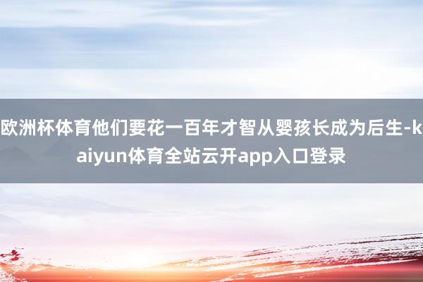 欧洲杯体育他们要花一百年才智从婴孩长成为后生-kaiyun体育全站云开app入口登录