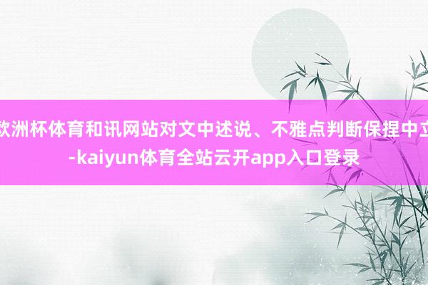 欧洲杯体育和讯网站对文中述说、不雅点判断保捏中立-kaiyun体育全站云开app入口登录
