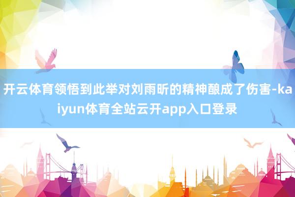 开云体育领悟到此举对刘雨昕的精神酿成了伤害-kaiyun体育全站云开app入口登录