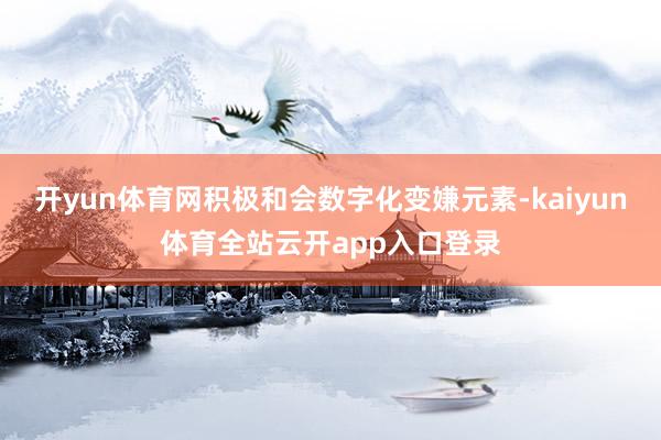 开yun体育网积极和会数字化变嫌元素-kaiyun体育全站云开app入口登录