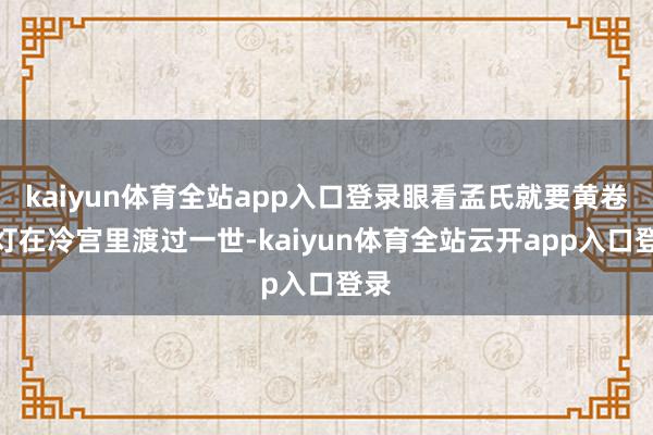 kaiyun体育全站app入口登录眼看孟氏就要黄卷青灯在冷宫里渡过一世-kaiyun体育全站云开app入口登录
