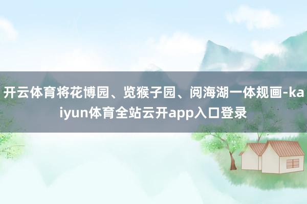开云体育将花博园、览猴子园、阅海湖一体规画-kaiyun体育全站云开app入口登录