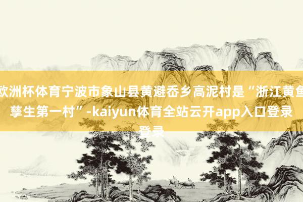 欧洲杯体育宁波市象山县黄避岙乡高泥村是“浙江黄鱼孳生第一村”-kaiyun体育全站云开app入口登录