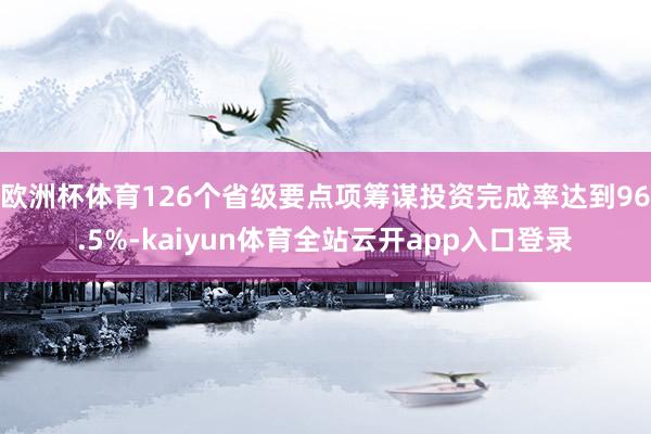 欧洲杯体育126个省级要点项筹谋投资完成率达到96.5%-kaiyun体育全站云开app入口登录