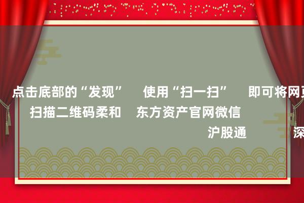 欧洲杯体育      点击底部的“发现”     使用“扫一扫”     即可将网页共享至一又友圈                            扫描二维码柔和    东方资产官网微信                                                                        沪股通             深股通             
