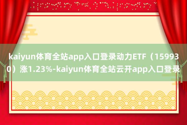 kaiyun体育全站app入口登录动力ETF（159930）涨1.23%-kaiyun体育全站云开app入口登录