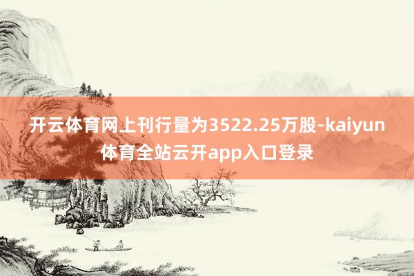 开云体育网上刊行量为3522.25万股-kaiyun体育全站云开app入口登录