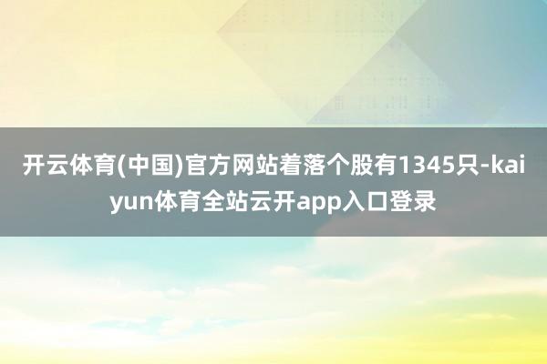 开云体育(中国)官方网站着落个股有1345只-kaiyun体育全站云开app入口登录