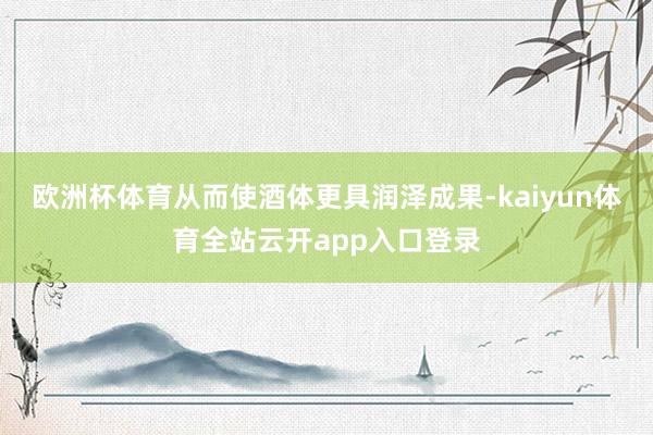 欧洲杯体育从而使酒体更具润泽成果-kaiyun体育全站云开app入口登录