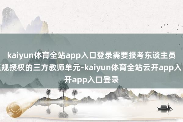 kaiyun体育全站app入口登录需要报考东谈主员甄选正规授权的三方教师单元-kaiyun体育全站云开app入口登录