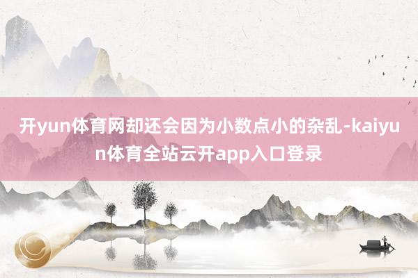 开yun体育网却还会因为小数点小的杂乱-kaiyun体育全站云开app入口登录