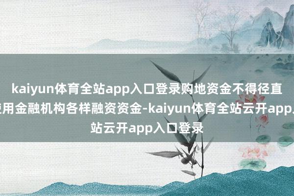 kaiyun体育全站app入口登录购地资金不得径直或蜿蜒使用金融机构各样融资资金-kaiyun体育全站云开app入口登录