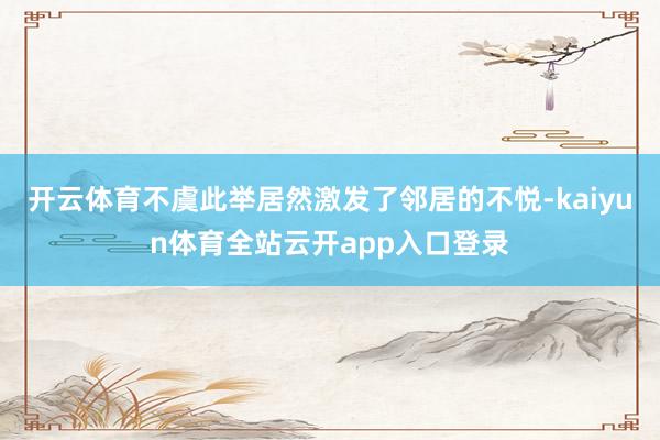 开云体育不虞此举居然激发了邻居的不悦-kaiyun体育全站云开app入口登录