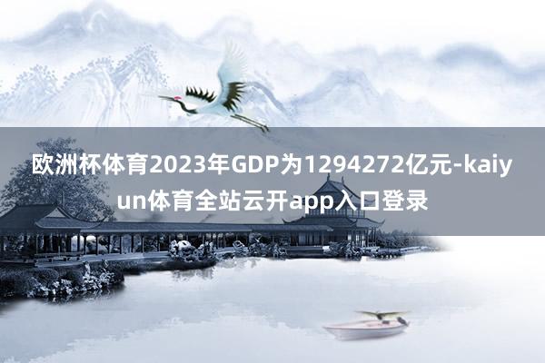 欧洲杯体育2023年GDP为1294272亿元-kaiyun体育全站云开app入口登录