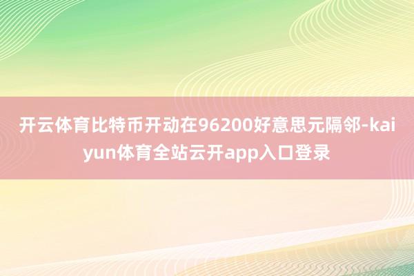 开云体育比特币开动在96200好意思元隔邻-kaiyun体育全站云开app入口登录