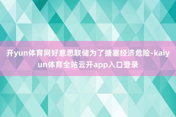 开yun体育网好意思联储为了搪塞经济危险-kaiyun体育全站云开app入口登录