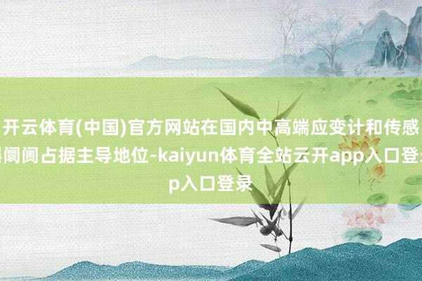 开云体育(中国)官方网站在国内中高端应变计和传感器阛阓占据主导地位-kaiyun体育全站云开app入口登录