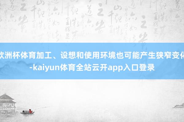 欧洲杯体育加工、设想和使用环境也可能产生狭窄变化-kaiyun体育全站云开app入口登录