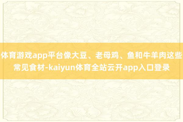 体育游戏app平台像大豆、老母鸡、鱼和牛羊肉这些常见食材-kaiyun体育全站云开app入口登录