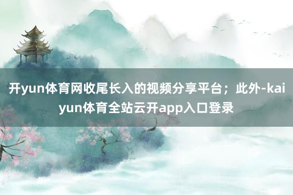 开yun体育网收尾长入的视频分享平台；此外-kaiyun体育全站云开app入口登录