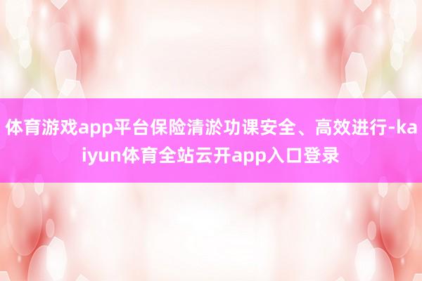 体育游戏app平台保险清淤功课安全、高效进行-kaiyun体育全站云开app入口登录