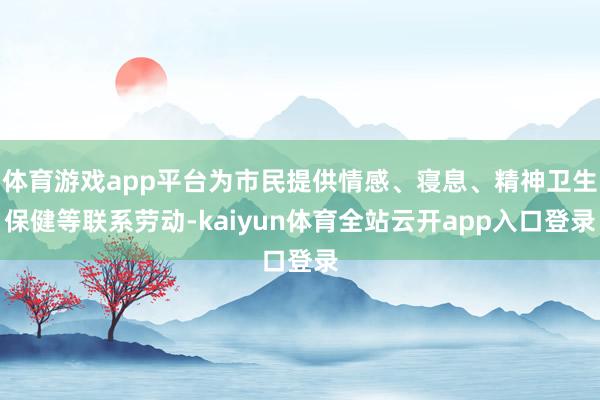 体育游戏app平台为市民提供情感、寝息、精神卫生保健等联系劳动-kaiyun体育全站云开app入口登录