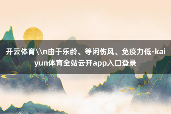 开云体育\n由于乐龄、等闲伤风、免疫力低-kaiyun体育全站云开app入口登录