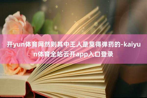 开yun体育网然则其中王人是莫得弹药的-kaiyun体育全站云开app入口登录