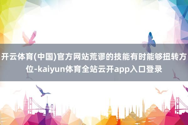 开云体育(中国)官方网站荒谬的技能有时能够扭转方位-kaiyun体育全站云开ap