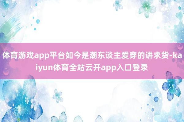 体育游戏app平台如今是潮东谈主爱穿的讲求货-kaiyun体育全站云开app入口