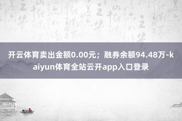 开云体育卖出金额0.00元；融券余额94.48万-kaiyun体育全站云开app