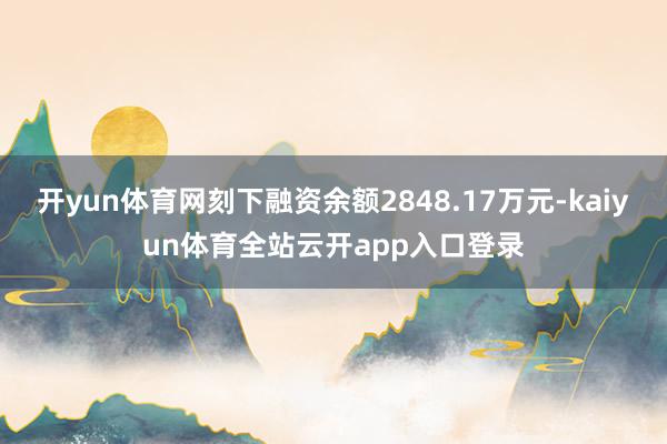 开yun体育网刻下融资余额2848.17万元-kaiyun体育全站云开app入口